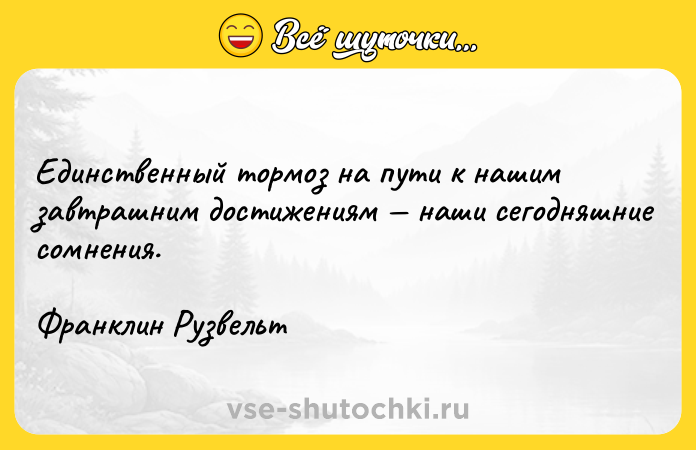 Цитата: Единственный тормоз на пути к нашим завтрашним достижениям наши сегодняшние сомнения.Франклин Рузвельт