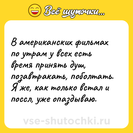 Шутка: В американских фильмах по утрам у всех есть время принять душ, позавтракать, поболтать. Я же, как только встал и поссл, уже опаздываю.
