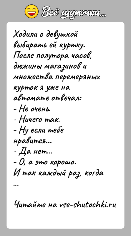 История: Ходили с девушкой выбирать ей куртку.После полутора часов, дюжины магазинов и множества перемеряных курток я уже на автомате отвечал:- Не