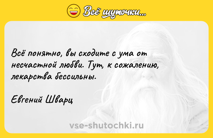 Цитата: Всё понятно, вы сходите с ума от несчастной любви. Тут, к сожалению, лекарства бессильны.Евгений Шварц
