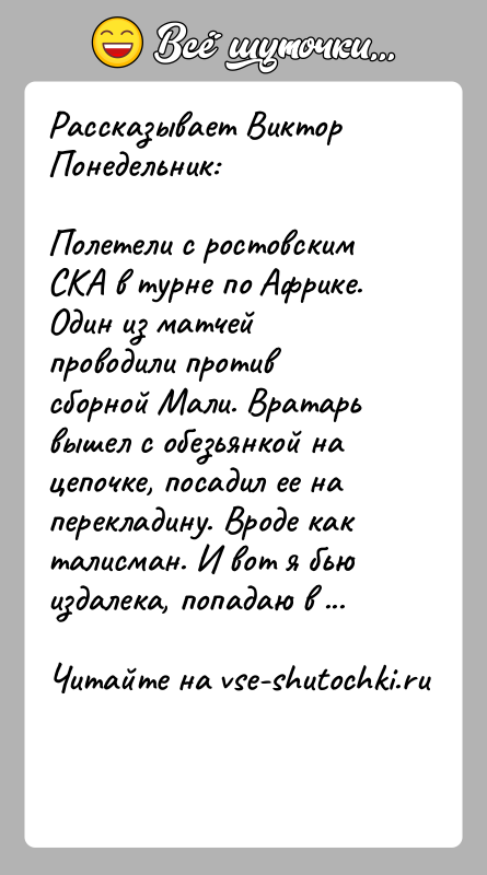История: Рассказывает Виктор Понедельник:Полетели с ростовским СКА в турне по Африке. Один из матчей проводили против сборной Мали. Вратарь вышел с