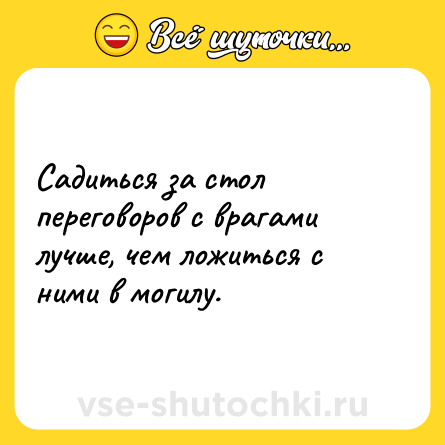 Шутка: Садиться за стол переговоров с врагами лучше, чем ложиться с ними в могилу.