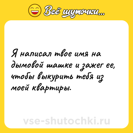 Шутка: Я написал твое имя на дымовой шашке и зажег ее, чтобы выкурить тебя из моей квартиры.