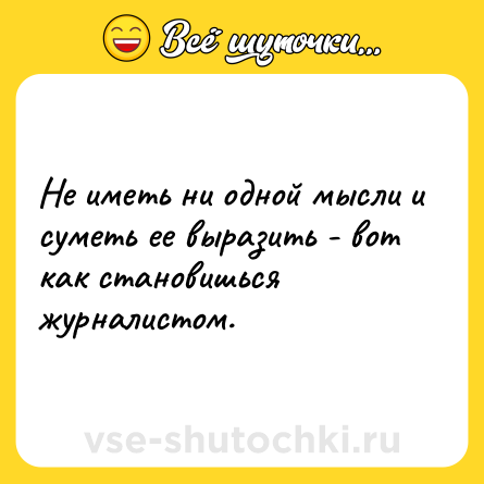 Шутка: Не иметь ни одной мысли и суметь ее выразить - вот как становишься журналистом.