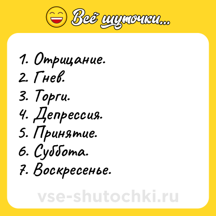 Шутка: 1. Отрицание.<br>2. Гнев.<br>3. Торги.<br>4. Депрессия.<br>5. Принятие.<br>6. Суббота.<br>7. Воскресенье.