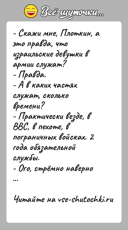 История: - Скажи мне, Плоткин, а это правда, что израильские девушки в армии служат?- Правда.- А в каких частях служат, сколько