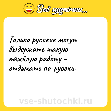 Шутка: Только русские могут выдержать такую тяжёлую работу - отдыхать по-русски.<br>    