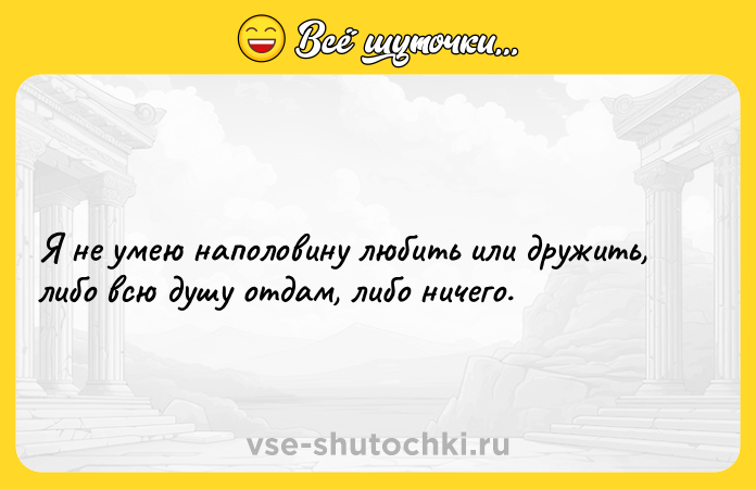 Цитата: Я не умею наполовину любить или дружить, либо всю душу отдам, либо ничего.