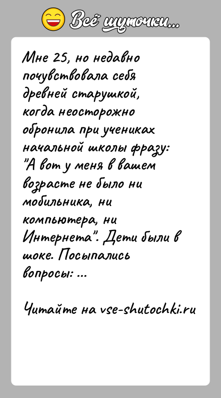 История: Мне 25, но недавно почувствовала себя древней старушкой, когда неосторожно обронила при учениках начальной школы фразу: А вот у меня
