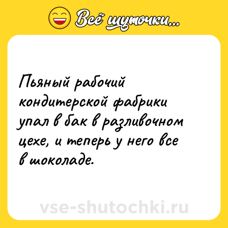 Шутка: Пьяный рабочий кондитерской фабрики упал в бак в разливочном цехе, и теперь у него все в шоколаде.