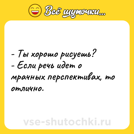 Шутка: - Ты хорошо рисуешь?<br>- Если речь идет о мрачных перспективах, то отлично.