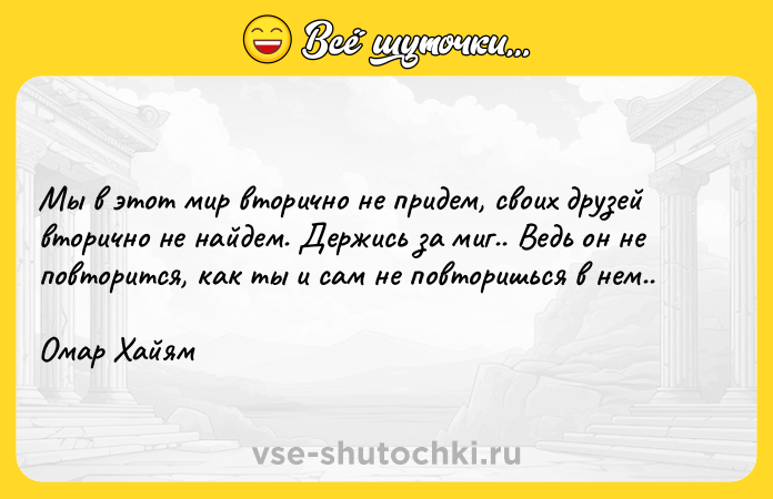 Цитата: Мы в этот мир вторично не придем, своих друзей вторично не найдем. Держись за миг.. Ведь он не повторится, как ты и сам не повторишься в нем..Омар Хайям