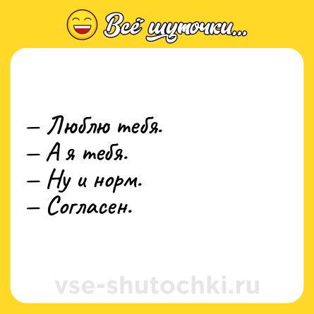 Шутка: — Люблю тебя.<br>— А я тебя.<br>— Ну и норм.<br>— Согласен.