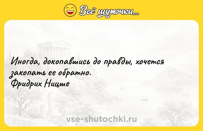 Цитата: Иногда, докопавшись до правды, хочется закопать ее обратно. Фридрих Ницше