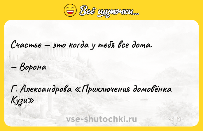 Цитата: Счастье это когда у тебя все дома. ВоронаГ. Александрова Приключения домовёнка Кузи