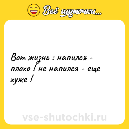 Шутка: Вот жизнь : напился - плохо ! не напился - еще хуже !