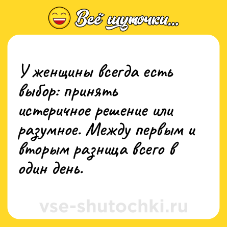 Шутка: У женщины всегда есть выбор: принять истеричное решение или разумное. Между первым и вторым разница всего в один день.