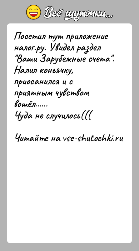 История: Посетил тут приложение налог.ру. Увидел раздел Ваши Зарубежные счета . Налил коньячку, приосанился и с приятным чувством вошёл......Чуда не случилось(((