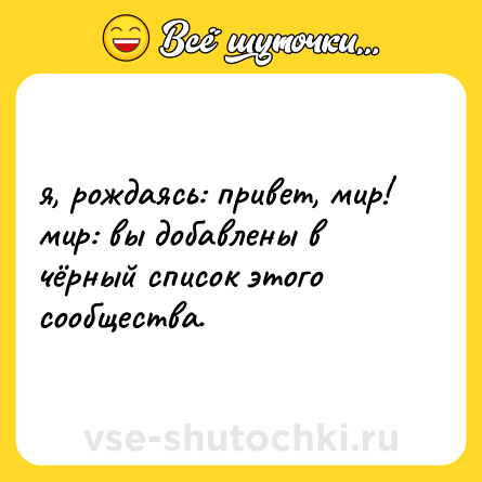 Шутка: я, рождаясь: привет, мир!  <br>мир: вы добавлены в чёрный список этого сообщества.