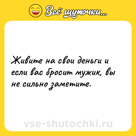 Шутка: Живите на свои деньги и если вас бросит мужик, вы не сильно заметите.