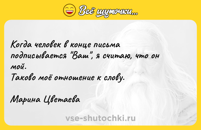 Цитата: Когда человек в конце письма подписывается Ваш , я считаю, что он мой.Таково моё отношение к слову.Марина Цветаева