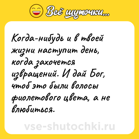 Шутка: Когда-нибудь и в твоей жизни наступит день, когда захочется извращений. И дай Бог, чтоб это были волосы фиолетового цвета, а не влюбиться.