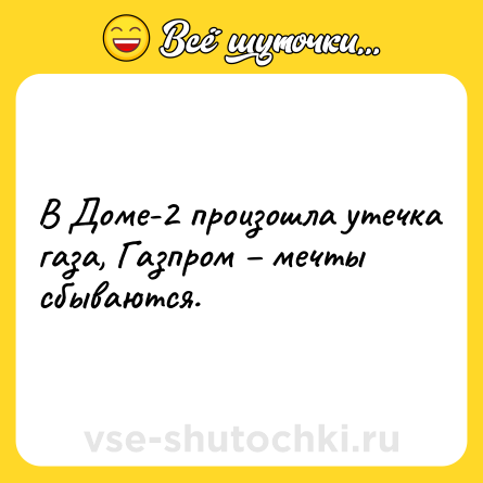 Шутка: В Доме-2 произошла утечка газа, Газпром – мечты сбываются.