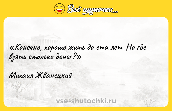 Цитата: Конечно, хорошо жить до ста лет. Но где взять столько денег? Михаил Жванецкий