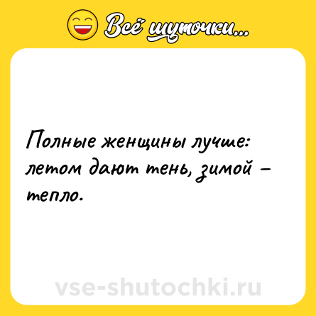 Шутка: Полные женщины лучше: летом дают тень, зимой – тепло.