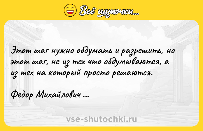 Цитата: Этот шаг нужно обдумать и разрешить, но этот шаг, не из тех что обдумываются, а из тех на который просто решаются.Федор Михайлович Достоевский