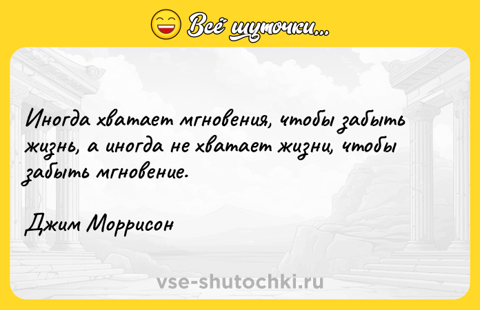 Цитата: Иногда хватает мгновения, чтобы забыть жизнь, а иногда не хватает жизни, чтобы забыть мгновение.Джим Моррисон