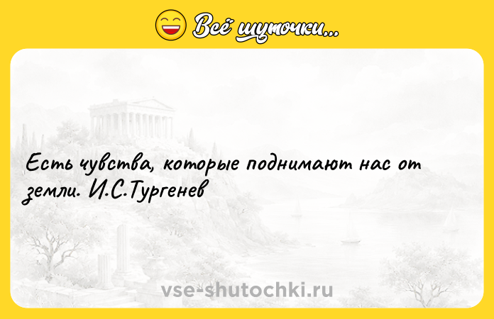 Цитата: Есть чувства, которые поднимают нас от земли. И.С.Тургенев