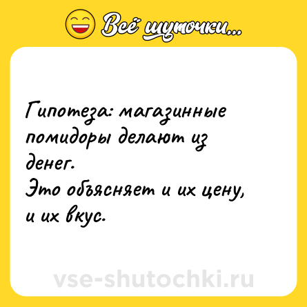 Шутка: Гипотеза: магазинные помидоры делают из денег.<br>Это объясняет и их цену, и их вкус.