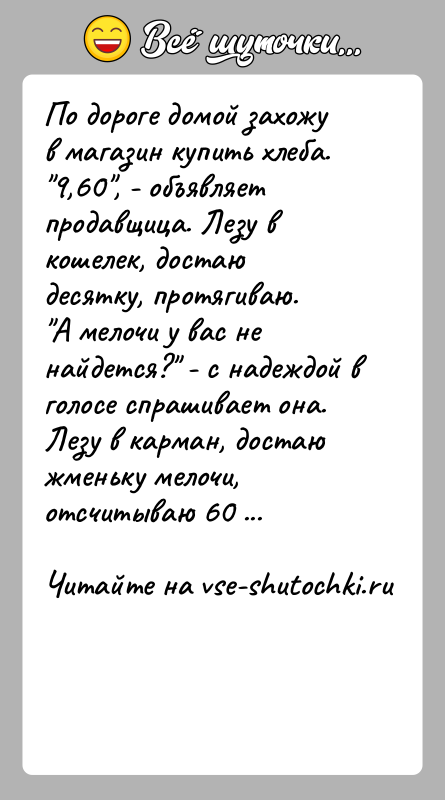 История: По дороге домой захожу в магазин купить хлеба. 9,60 , - объявляет продавщица. Лезу в кошелек, достаю десятку, протягиваю. А мелочи у
