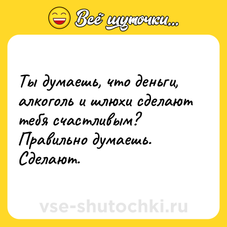 Шутка: Ты думаешь, что деньги, алкоголь и шлюхи сделают тебя счастливым? Правильно думаешь. Сделают.