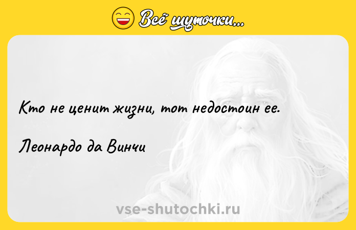Цитата: Кто не ценит жизни, тот недостоин ее. Леонардо да Винчи