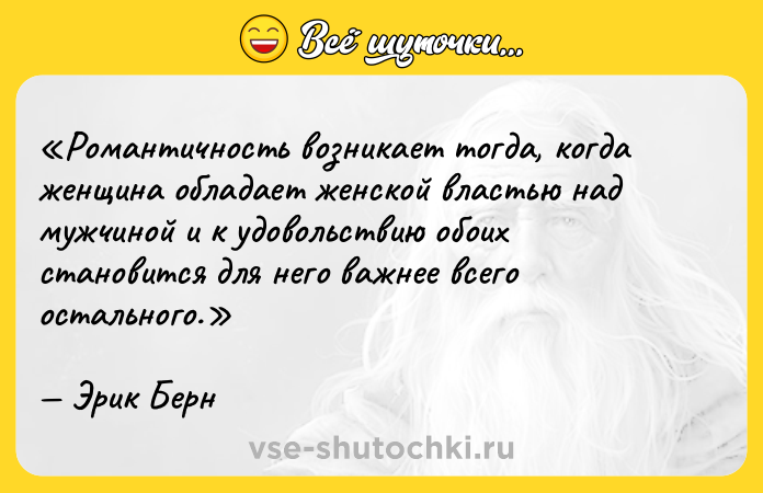 Цитата: Романтичность возникает тогда, когда женщина обладает женской властью над мужчиной и к удовольствию обоих становится для него важнее всего остального.Эрик Берн