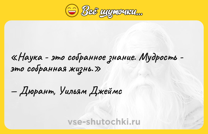 Цитата: Наука - это собранное знание. Мудрость - это собранная жизнь.Дюрант, Уильям Джеймс