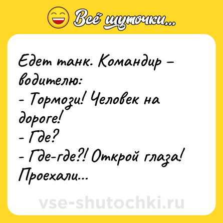 Шутка: Едет танк. Командир – водителю:<br>- Тормози! Человек на дороге!<br>- Где?<br>- Где-где?! Открой глаза! Проехали…