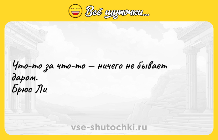 Цитата: Что-то за что-то ничего не бывает даром. Брюс Ли