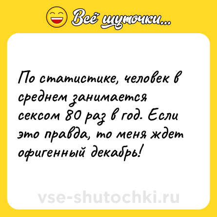 Шутка: По статистике, человек в среднем занимается сексом 80 раз в год. Если это правда, то меня ждет офигенный декабрь!