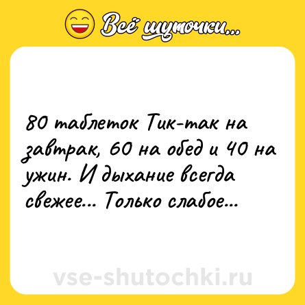 Шутка: 80 таблеток Тик-так на завтрак, 60 на обед и 40 на ужин. И дыхание всегда свежее... Только слабое...