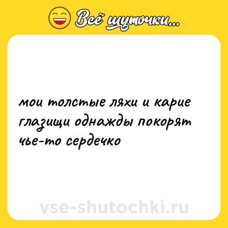 Шутка: мои толстые ляхи и карие глазищи однажды покорят чье-то сердечко