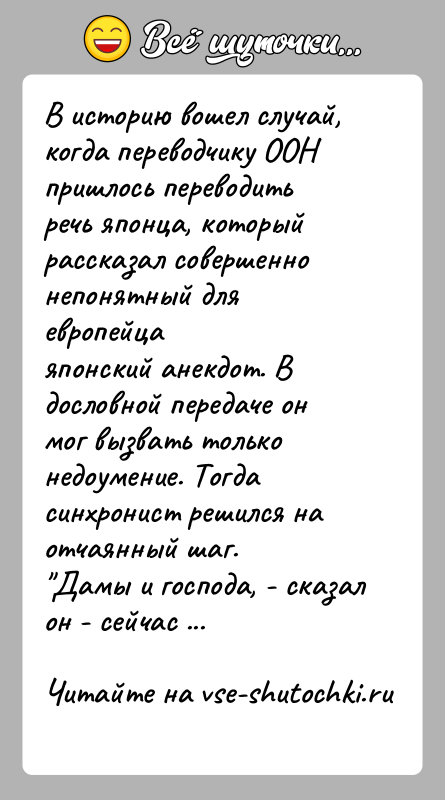 История: В историю вошел случай, когда переводчику ООН пришлось переводитьречь японца, который рассказал совершенно непонятный для европейцаяпонский анекдот. В дословной передаче