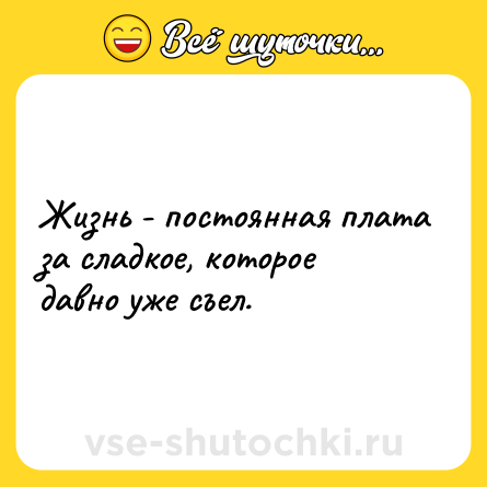 Шутка: Жизнь - постоянная плата за сладкое, которое давно уже съел.