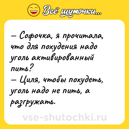 Шутка: — Софочка, я прочитала, что для похудения надо уголь активированный пить?<br>— Циля, чтобы похудеть, уголь надо не пить, а разгружать.