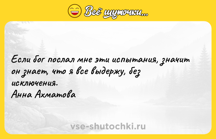 Цитата: Если бог послал мне эти испытания, значит он знает, что я все выдержу, без исключения. Анна Ахматова