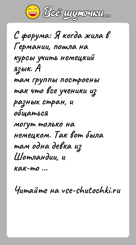 История: С форума: Я когда жила в Германии, пошла на курсы учить немецкий язык. Атам группы построены так что все ученики