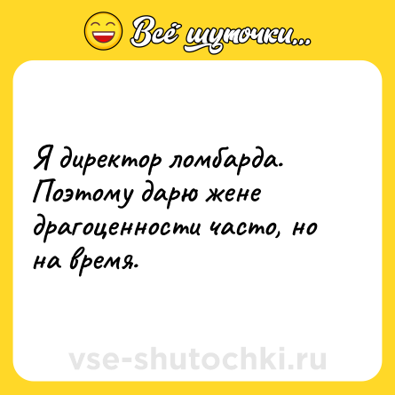 Шутка: Я директор ломбарда. Поэтому дарю жене драгоценности часто, но на время.