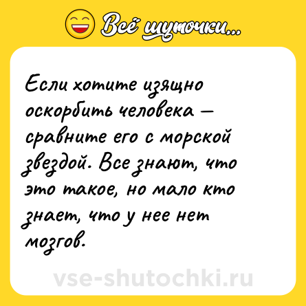 Шутка: Если хотите изящно оскорбить человека — сравните его с морской звездой. Все знают, что это такое, но мало кто знает, что у нее нет мозгов.